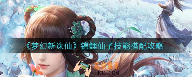 梦幻新诛仙锦鲤仙子技能怎么搭配_锦鲤仙子技能搭配攻略
