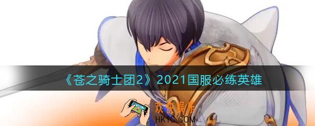 苍之骑士团2练什么英雄好_2021国服必练英雄推荐
