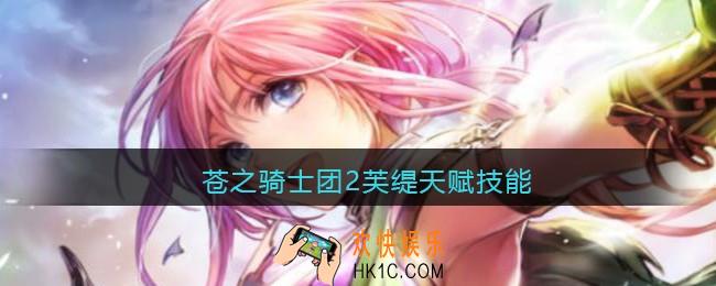 苍之骑士团2芙缇天赋技能_芙缇怎么样