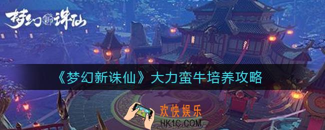 梦幻新诛仙大力蛮牛怎么培养_大力蛮牛培养攻略