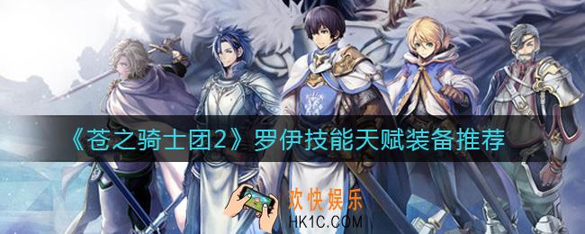 苍之骑士团2罗伊怎么样_罗伊技能天赋装备推荐