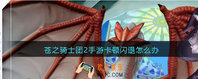 苍之骑士团2手游卡顿闪退怎么办_卡顿闪退解决办法