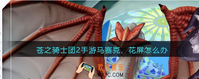 苍之骑士团2手游马赛克、花屏怎么办_马赛克花屏解决办法
