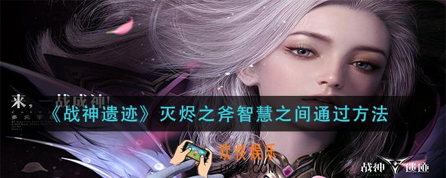 战神遗迹灭烬之斧智慧之间怎么过_灭烬之斧智慧之间通过方法