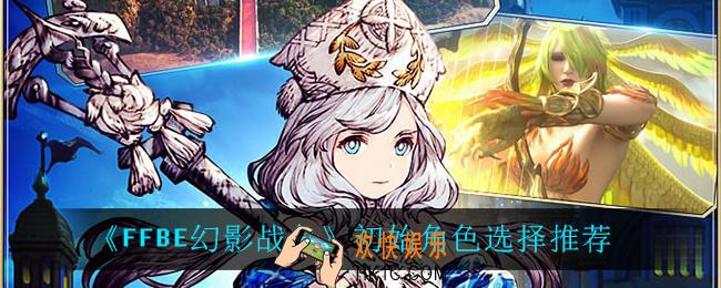 最终幻想勇气启示录幻影战争初始角色怎么选_FFBE初始角色怎么选
