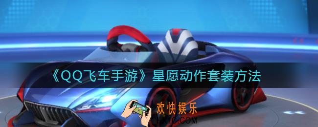 ​QQ飞车手游星愿动作套装怎么获得_​星愿动作套装方法