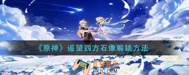 原神遥望四方石像怎么开启_遥望四方石像解锁方法