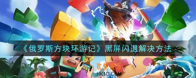俄罗斯方块环游记黑屏闪退怎么办_黑屏闪退解决方法