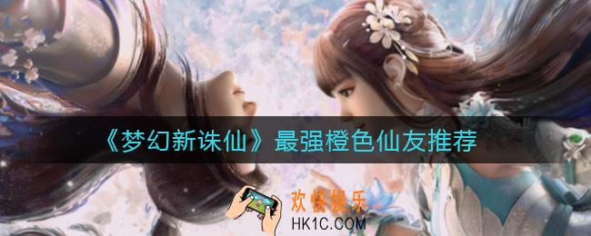 梦幻新诛仙橙色仙友哪个最强_最强橙色仙友推荐