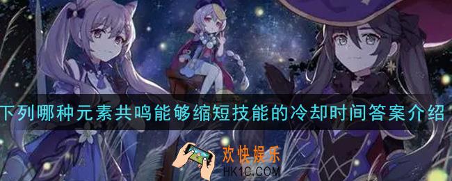 原神下列哪种元素共鸣能够缩短技能的冷却时间_下列哪种元素共鸣能够缩短技能的冷却时间答案介绍