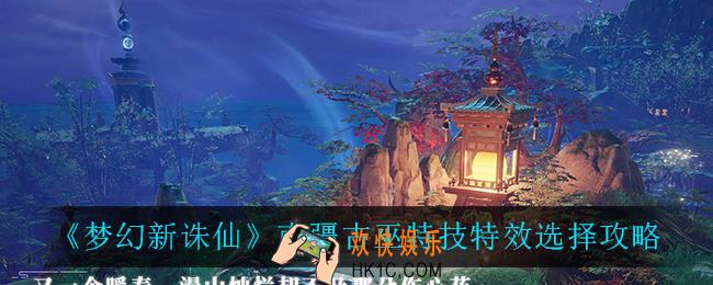 梦幻新诛仙南疆古巫特技特效怎么选_南疆古巫特技特效选择攻略
