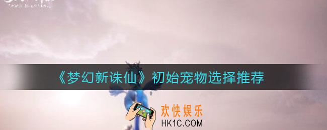 梦幻新诛仙初始宠物选哪个_初始宠物选择推荐