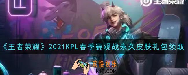 王者荣耀2021KPL春季赛观战永久皮肤礼包领取2021_2021KPL春季赛观战永久皮肤礼包在哪里领取