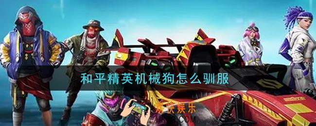 和平精英机械狗怎么驯服_机械狗驯服方法介绍