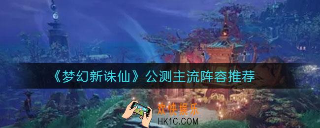 梦幻新诛仙公测主流阵容是什么_公测主流阵容推荐