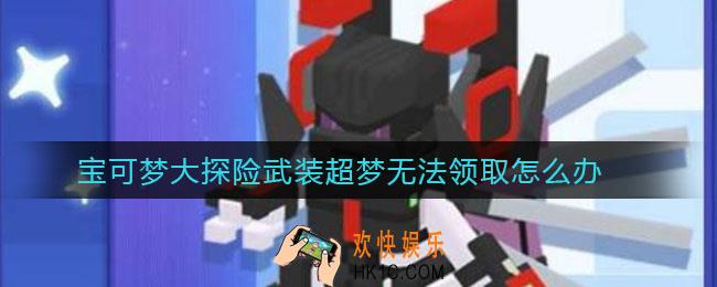 宝可梦大探险武装超梦无法领取怎么办_武装超梦无法领取解决方法