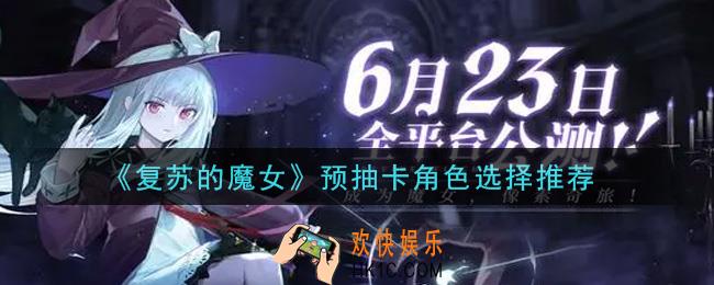 复苏的魔女预抽卡选什么角色好_预抽卡角色选择推荐