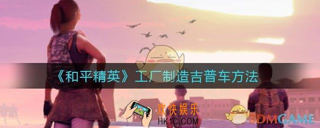 和平精英造车方法_工厂制造吉普车方法