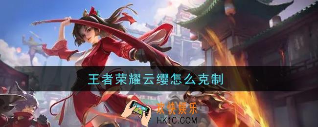 王者荣耀云缨怎么克制_云缨克制攻略