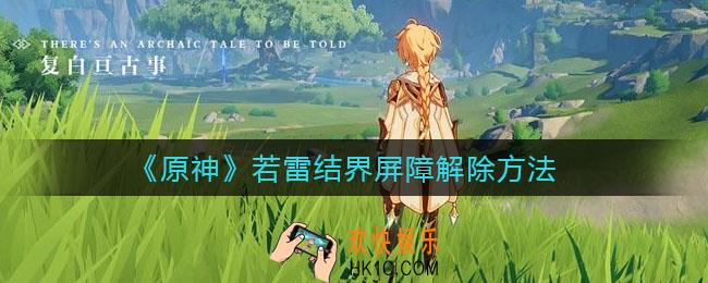 原神若雷结界屏障怎么破_若雷结界屏障解除方法