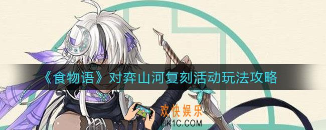 食物语对弈山河复刻活动怎么玩_对弈山河复刻活动玩法攻略