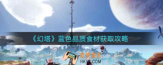 幻塔蓝色品质食材有哪些_蓝色品质食材怎么获得
