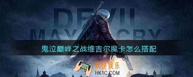 鬼泣巅峰之战维吉尔魔卡怎么搭配_维吉尔魔卡搭配攻略