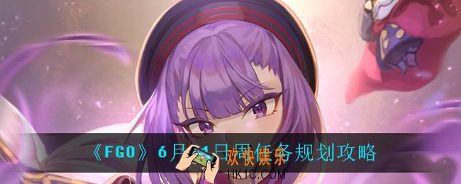 FGO6月21日周任务怎么规划_6月21日周任务规划攻略