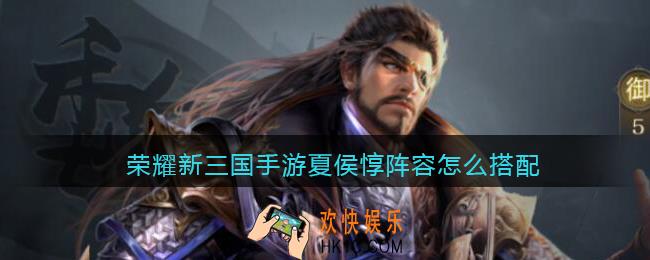 荣耀新三国手游夏侯惇阵容怎么搭配_夏侯惇阵容搭配推荐