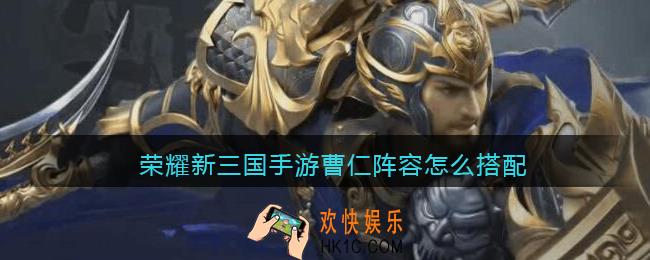 荣耀新三国手游曹仁阵容怎么搭配_曹仁阵容搭配推荐