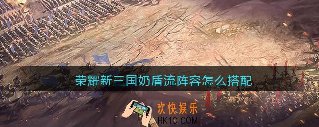 荣耀新三国奶盾流阵容怎么搭配_奶盾流阵容搭配攻略