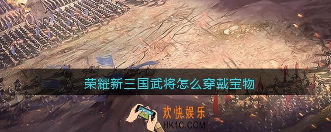 荣耀新三国武将怎么穿戴宝物_武将宝物穿戴方法条件