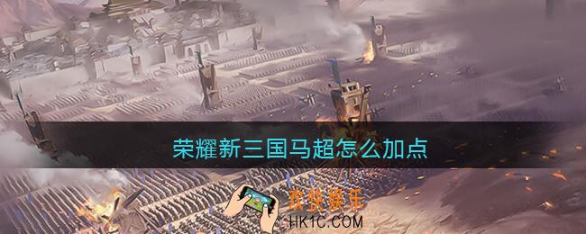 荣耀新三国马超怎么加点_荣耀新三国马超加点推荐
