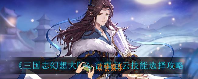 三国志幻想大陆雷霆赵云技能怎么选_雷霆赵云技能选择攻略