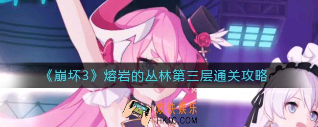 崩坏3熔岩的丛林第三层怎么过_熔岩的丛林第三层通关攻略