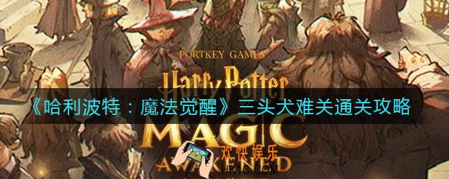 哈利波特魔法觉醒三头犬难关怎么过_三头犬难关通关攻略