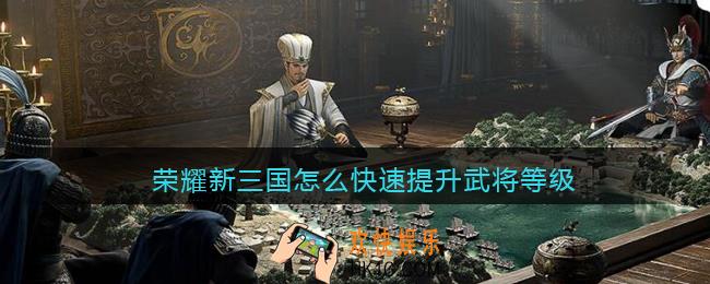 荣耀新三国怎么快速提升武将等级_如何快速提高武将等级