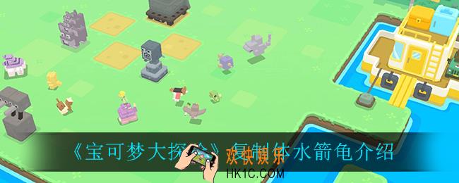 宝可梦大探险复制体水箭龟怎么样_复制体水箭龟介绍