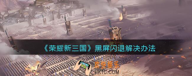 荣耀新三国手游黑屏闪退怎么办_黑屏闪退解决办法