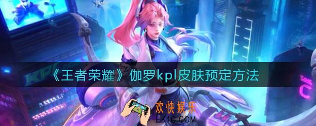 王者荣耀伽罗kpl皮肤怎么预定_伽罗kpl皮肤预定方法