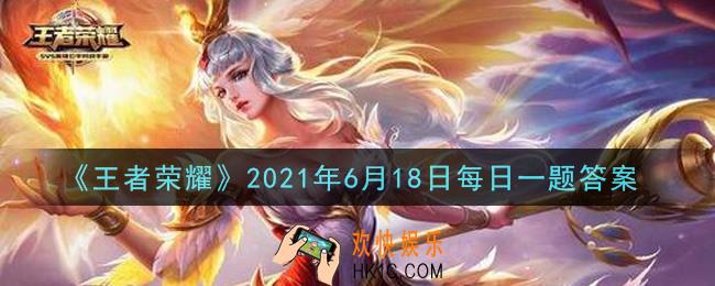 王者荣耀6月18日每日一题答案微信2021_昨日推文末尾提到的抽奖活动，妲己宝宝将会送出哪位英雄的Q版手办呢
