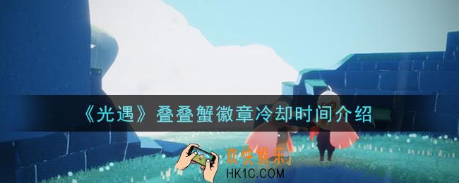 光遇叠叠蟹徽章冷却时间多久_叠叠蟹徽章冷却时间介绍