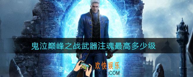 鬼泣巅峰之战武器注魂最高多少级_武器注魂满级介绍