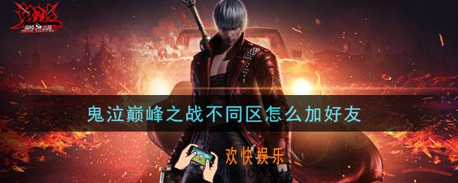 鬼泣巅峰之战不同区怎么加好友_不同区加好友攻略