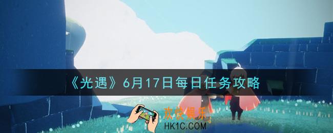 光遇6月17日每日任务怎么做2021_6月17日每日任务攻略