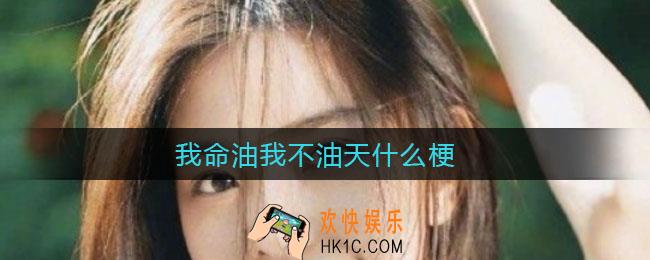 我命油我不油天什么梗_我命油我不油天出处