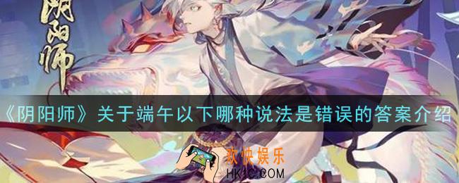 阴阳师关于端午以下哪种说法是错误的_关于端午以下哪种说法是错误的答案介绍