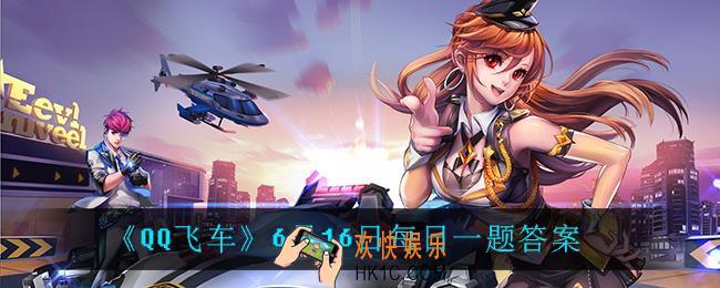 QQ飞车6月16日每日一题答案是什么_6月16日每日一题答案