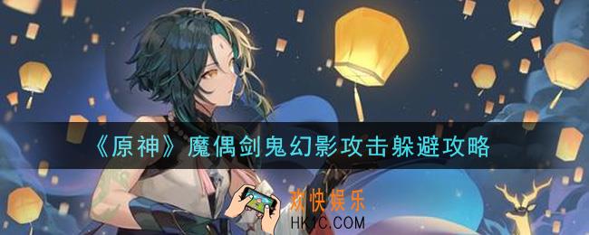 原神怎么躲避魔偶剑鬼幻影攻击_魔偶剑鬼幻影攻击躲避攻略