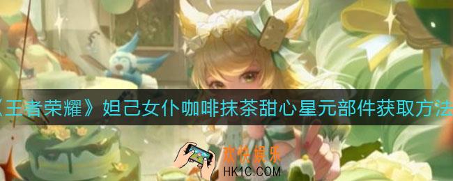 王者荣耀妲己女仆咖啡抹茶甜心星元部件怎么获得_妲己女仆咖啡抹茶甜心星元部件获取方法